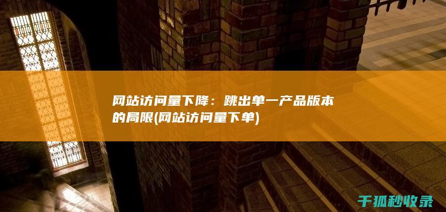 网站访问量下降：跳出单一产品版本的局限 (网站访问量下单)