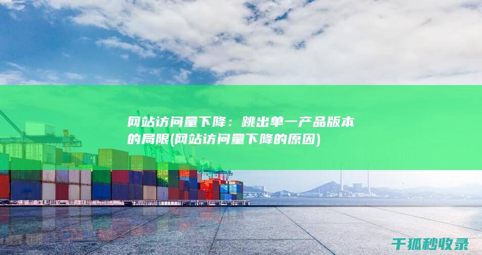 网站访问量下降：跳出单一产品版本的局限 (网站访问量下降的原因)