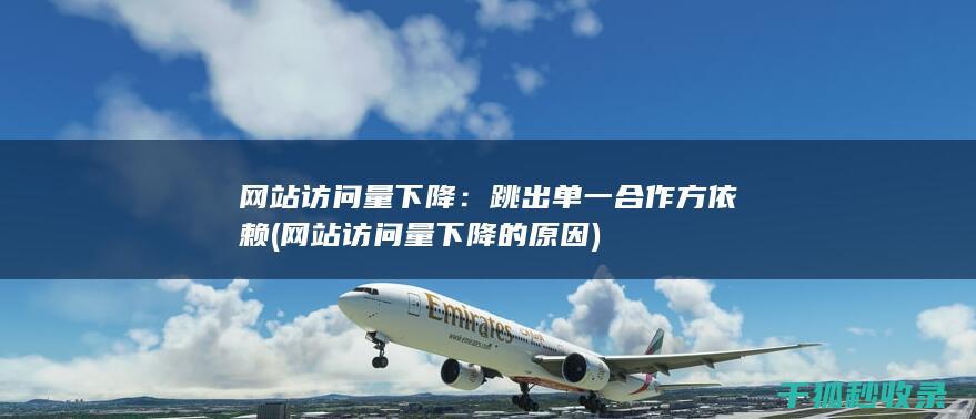 网站访问量下降：跳出单一合作方依赖 (网站访问量下降的原因)