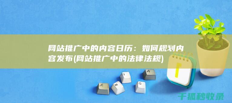 网站推广中的内容日历：如何规划内容发布 (网站推广中的法律法规)
