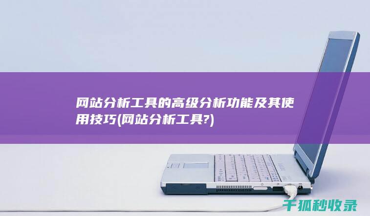 网站分析工具的高级分析功能及其使用技巧 (网站分析工具?)