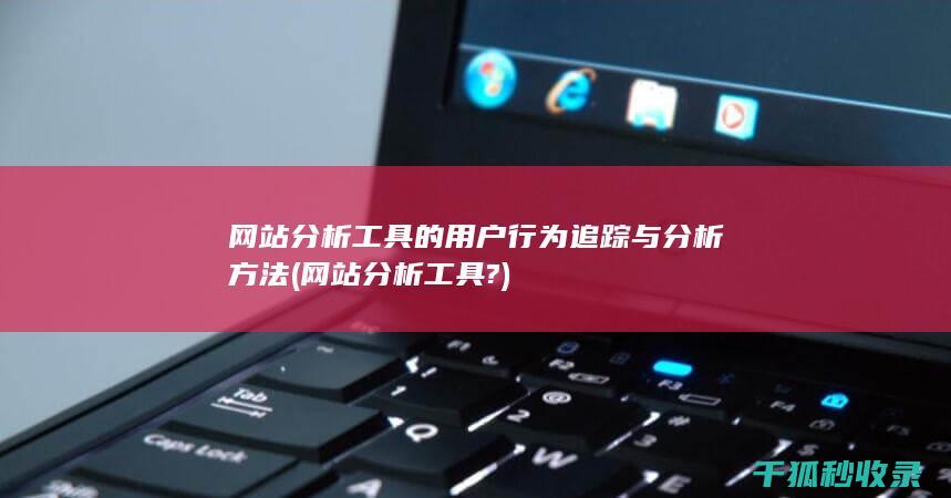 网站分析工具的用户行为追踪与分析方法 (网站分析工具?)