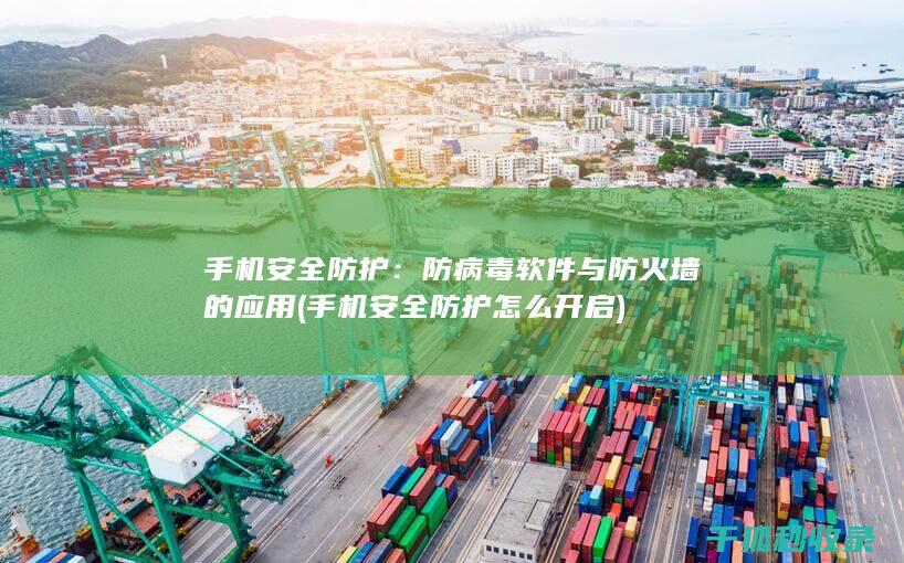手机安全防护：防病毒软件与防火墙的应用 (手机安全防护怎么开启)