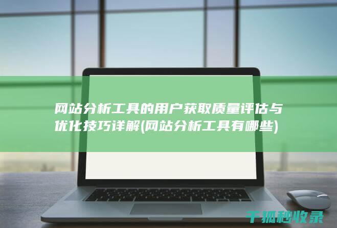 网站分析工具的用户获取质量评估与优化技巧详解 (网站分析工具有哪些)