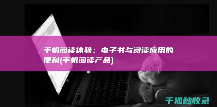 手机阅读体验：电子书与阅读应用的便利 (手机阅读产品)
