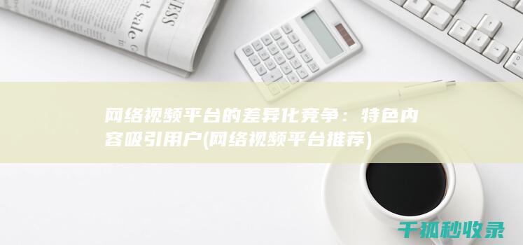 网络视频平台的差异化竞争：特色内容吸引用户 (网络视频平台推荐)