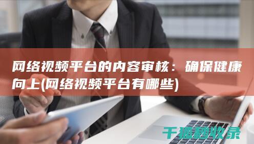 网络视频平台的内容审核：确保健康向上 (网络视频平台有哪些)