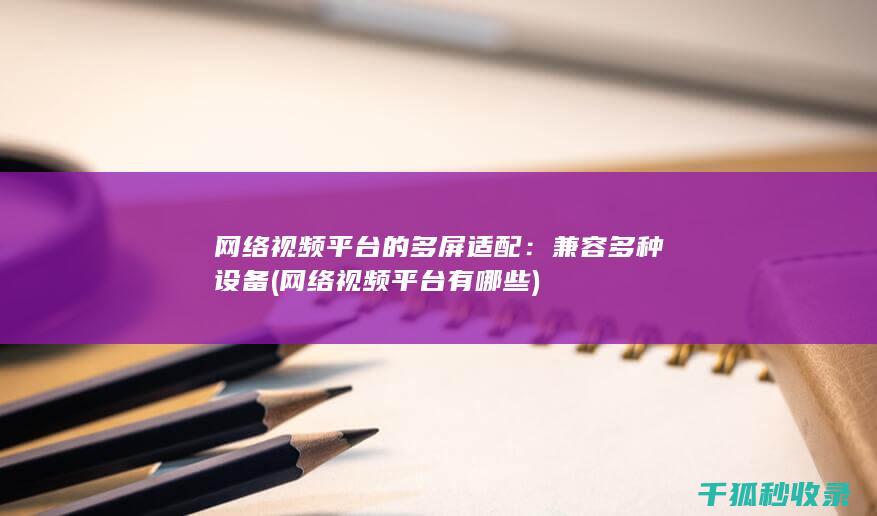 网络视频平台的多屏适配：兼容多种设备 (网络视频平台有哪些)