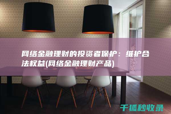 网络金融理财的投资者保护：维护合法权益 (网络金融理财产品)