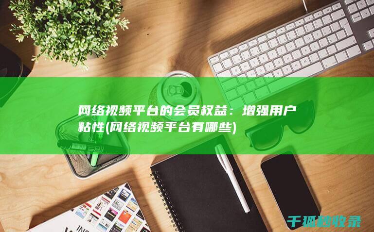 网络视频平台的会员权益：增强用户粘性 (网络视频平台有哪些)