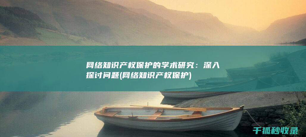 网络知识产权保护的学术研究：深入探讨问题 (网络知识产权保护)