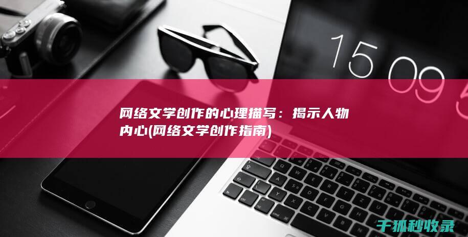 网络文学创作的心理描写：揭示人物内心 (网络文学创作指南)
