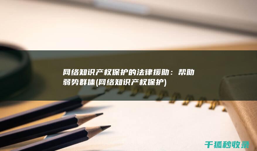 网络知识产权保护的法律援助：帮助弱势群体 (网络知识产权保护)