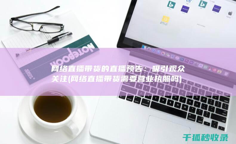 网络直播带货的直播预告：吸引观众关注 (网络直播带货需要营业执照吗)