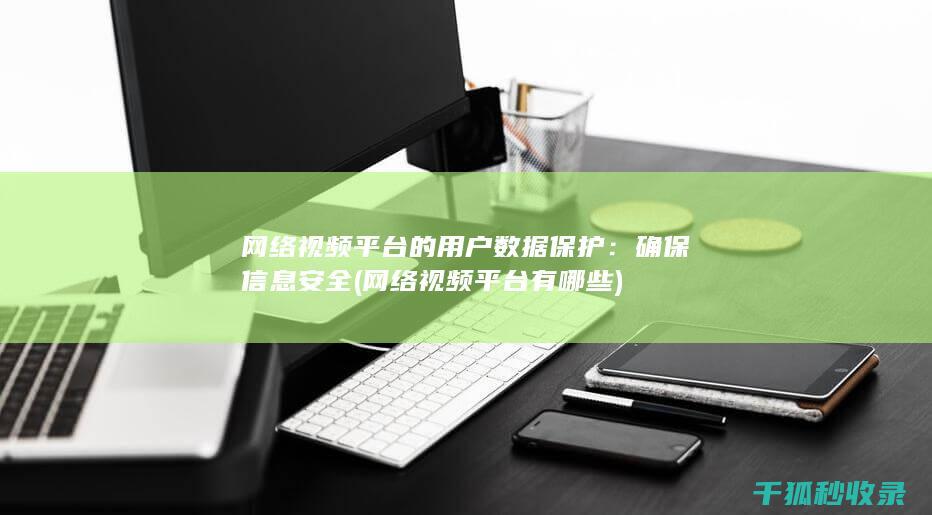网络视频平台的用户数据保护：确保信息安全 (网络视频平台有哪些)