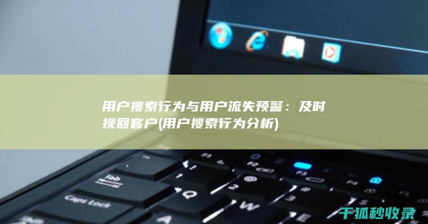 用户搜索行为与用户流失预警：及时挽回客户 (用户搜索行为分析)