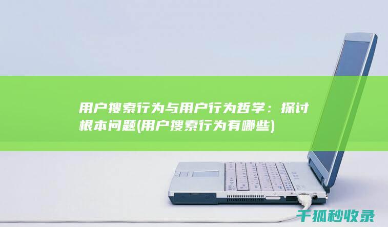 用户搜索行为与用户行为哲学：探讨根本问题 (用户搜索行为有哪些)