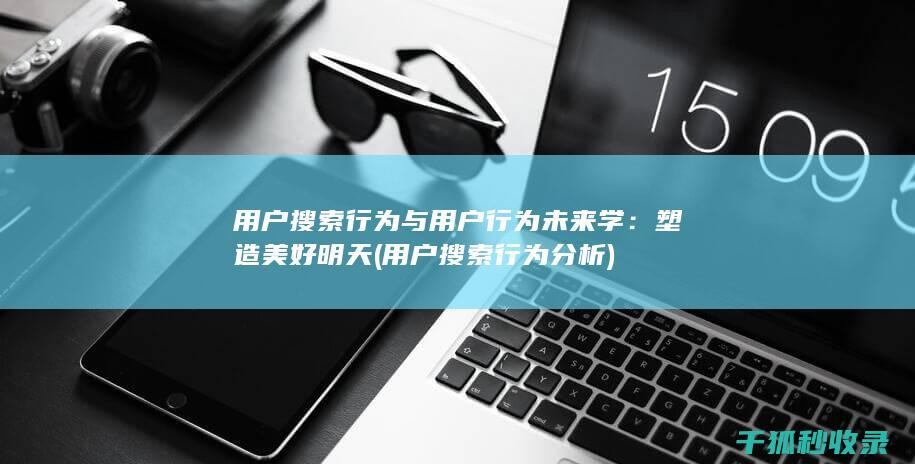 用户搜索行为与用户行为未来学：塑造美好明天 (用户搜索行为分析)